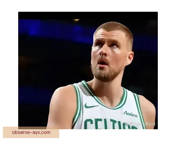 凯尔特人视角解读波尔津吉斯护框表现显著回升